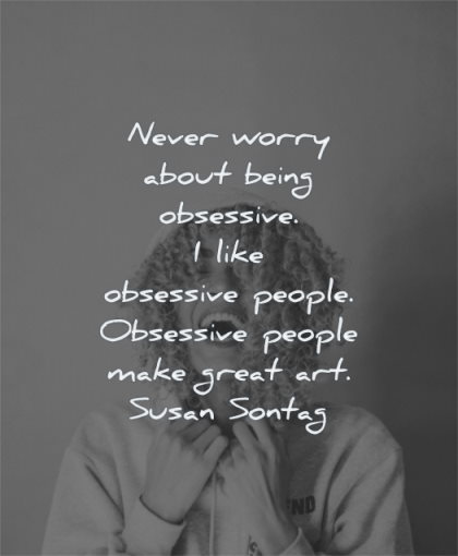 art quotes never worry about being obsessive like people make great susan sontag wisdom woman laughing