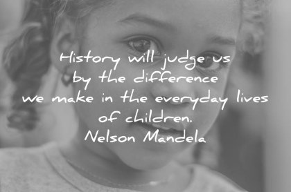 children quotes history will judge us by the difference we make in the everyday lives of children nelson mandela wisdom quotes