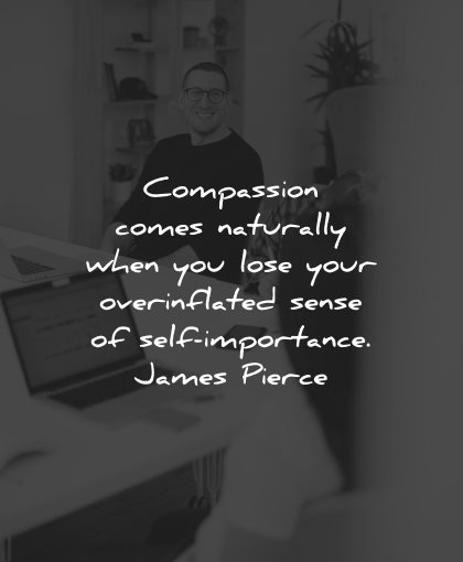 compassion quotes comes naturally when lose overinflated sense self importance james pierce wisdom
