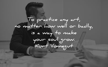 entrepreneur quotes practice art matter how well badly way make your soul grow kurt vonnegut wisdom man sitting working