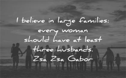 family quotes believe large families every woman should have least three husbands zsa zsa gabor wisdom beach