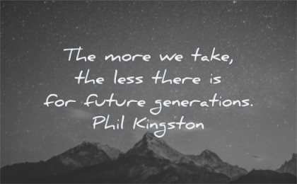 humanity quotes more take less there for future generation phil kingston wisdom mountains sky night
