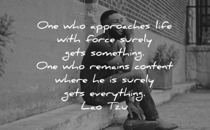 lao tzu quotes one who approaches life with force surely gets something remains content everything wisdom man sitting