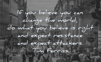 tim ferriss quotes you believe you change world what right wisdom people street