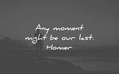 life is beautiful quotes moment might last homer wisdom