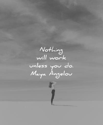 maya angelou quotes nothing will work unless you wisdom