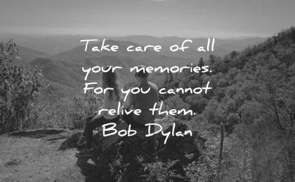 memories quote take care all your cannot relive them bob dylan wisdom nature