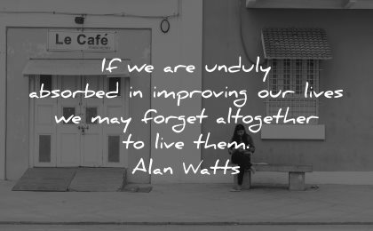 mindfulness quotes are unduly absorbed improving our lives may forget altogether live them alan watts wisdom