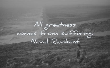 naval ravikant quotes all greatness comes from suffering wisdom man sitting nature