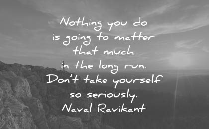 naval ravikant quotes nothing you going matter that much the long run dont take yourself seriously wisdom