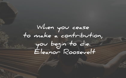 purpose quotes cease contribution begin eleanor roosevelt wisdom