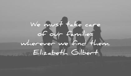 quote of the day family december must take care families wherever find them elizabeth gilbert wisdom quotes
