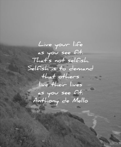 quotes to live by your life see fit thats not selfish selfish demand others live their lives you see fit anthony de mello wisdom sea water landscape