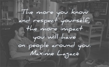 respect quotes more know yourself impact will have people around maxime lagace wisdom men sitting laughing
