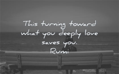 rumi quotes this turning toward what you deeply love saves wisdom bench sitting water