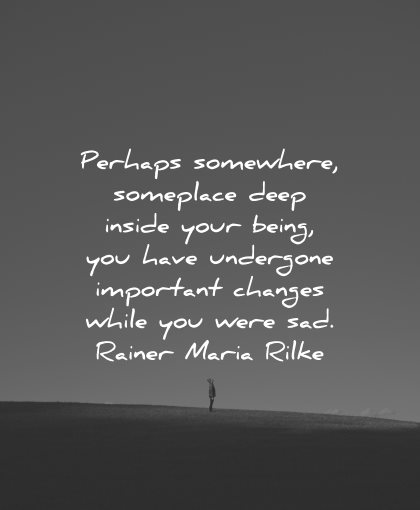 sad love quotes perhaps somewhere someplace deep inside your being undergone changes rainer maria rilke wisdom