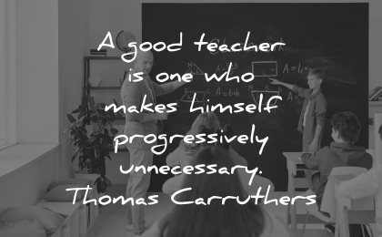 teacher quotes good one who makes himself progressively unnecessary thomas carruthers wisdom