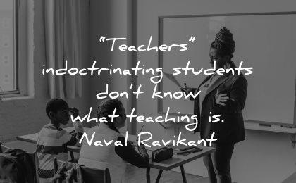 teacher quotes indoctrinating students dont know what learning naval ravikant wisdom